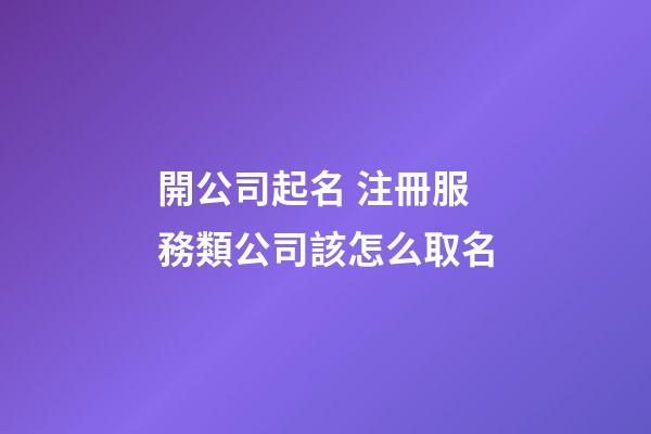 開公司起名 注冊服務類公司該怎么取名-第1張-公司起名-玄機派